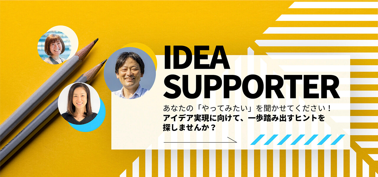 IDEA SUPPORTER アイデア実現に向けて一歩踏み出すヒントを探しませんか？