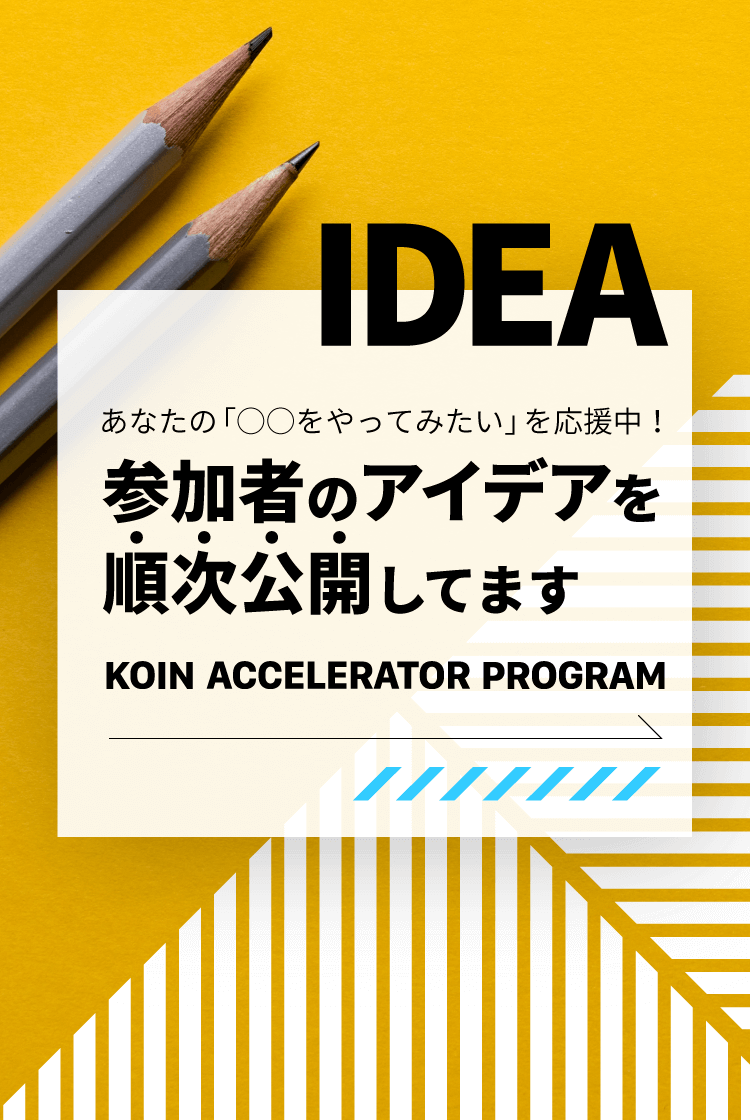 KOIN ACCELERATOR PROGRAM あなたの「〇〇をやってみたい」を応援中！参加者のアイデアを順次公開してます